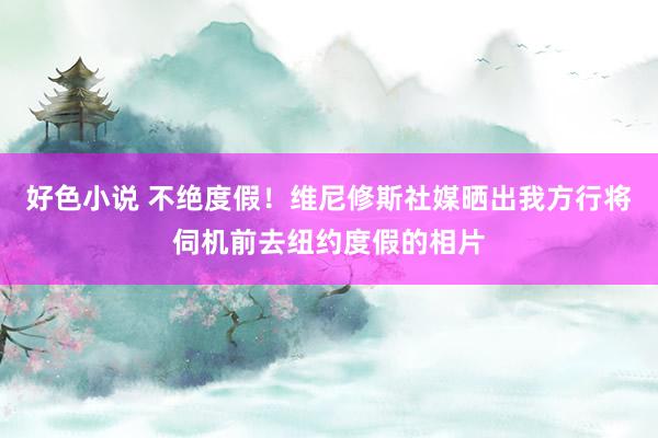 好色小说 不绝度假！维尼修斯社媒晒出我方行将伺机前去纽约度假的相片