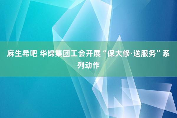 麻生希吧 华锦集团工会开展“保大修·送服务”系列动作