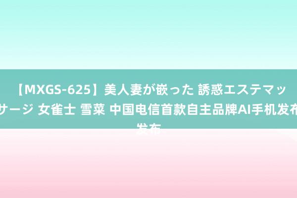 【MXGS-625】美人妻が嵌った 誘惑エステマッサージ 女雀士 雪菜 中国电信首款自主品牌AI手机发布