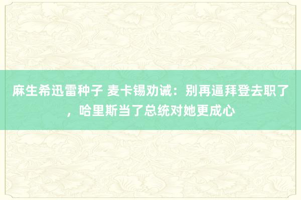 麻生希迅雷种子 麦卡锡劝诫：别再逼拜登去职了，哈里斯当了总统对她更成心