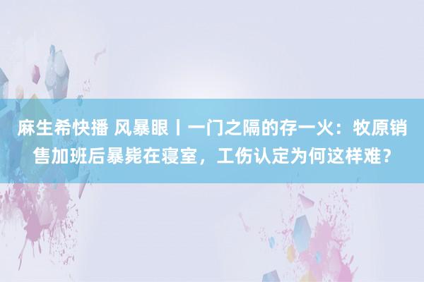 麻生希快播 风暴眼丨一门之隔的存一火：牧原销售加班后暴毙在寝室，工伤认定为何这样难？