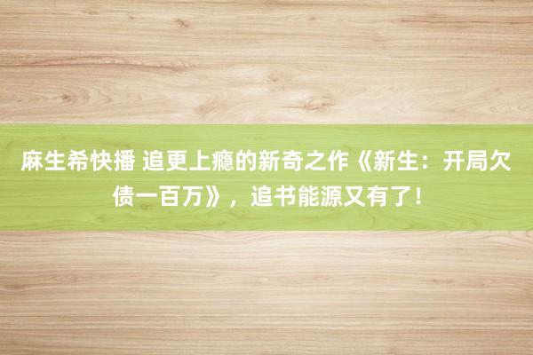 麻生希快播 追更上瘾的新奇之作《新生：开局欠债一百万》，追书能源又有了！