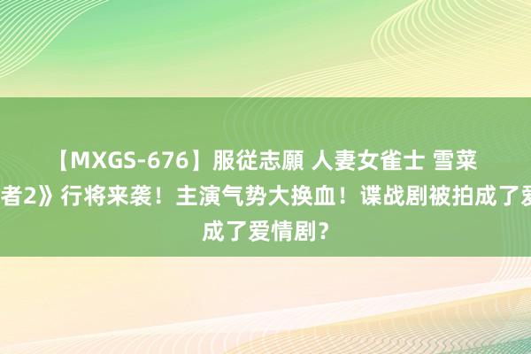 【MXGS-676】服従志願 人妻女雀士 雪菜 《伪装者2》行将来袭！主演气势大换血！谍战剧被拍成了爱情剧？