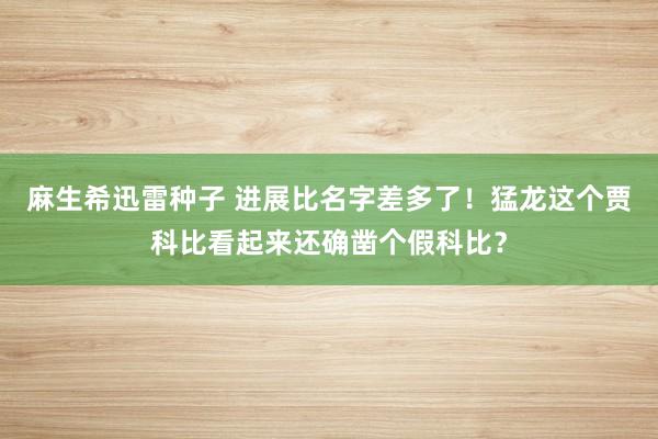 麻生希迅雷种子 进展比名字差多了！猛龙这个贾科比看起来还确凿个假科比？