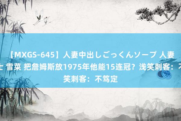 【MXGS-645】人妻中出しごっくんソープ 人妻女雀士 雪菜 把詹姆斯放1975年他能15连冠？浅笑刺客：不笃定