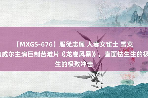 【MXGS-676】服従志願 人妻女雀士 雪菜 格伦·鲍威尔主演巨制苦难片《龙卷风暴》，直面怯生生的极致冲击