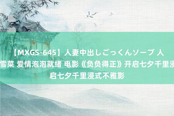 【MXGS-645】人妻中出しごっくんソープ 人妻女雀士 雪菜 爱情泡泡就绪 电影《负负得正》开启七夕千里浸式不雅影