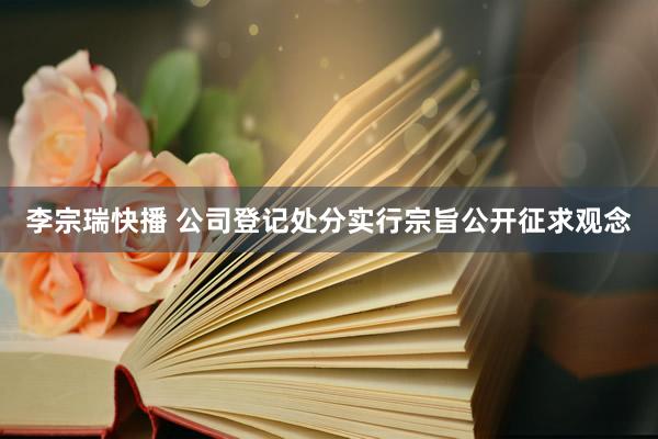 李宗瑞快播 公司登记处分实行宗旨公开征求观念