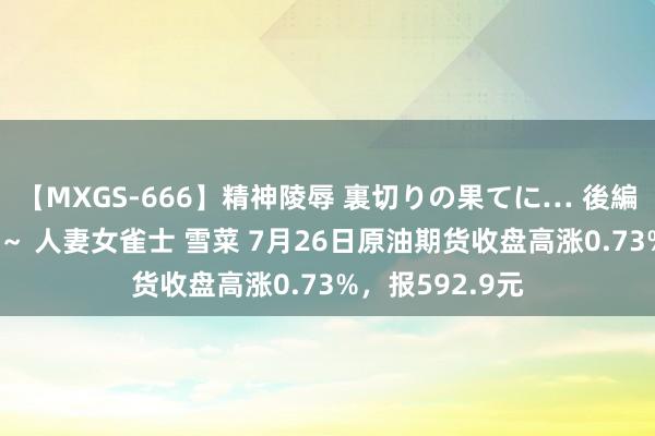 【MXGS-666】精神陵辱 裏切りの果てに… 後編 ～性奴隷契約～ 人妻女雀士 雪菜 7月26日原油期货收盘高涨0.73%，报592.9元