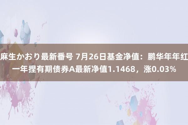 麻生かおり最新番号 7月26日基金净值：鹏华年年红一年捏有期债券A最新净值1.1468，涨0.03%