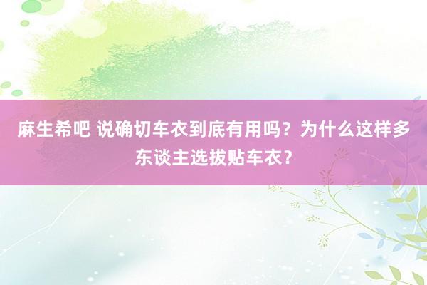 麻生希吧 说确切车衣到底有用吗？为什么这样多东谈主选拔贴车衣？