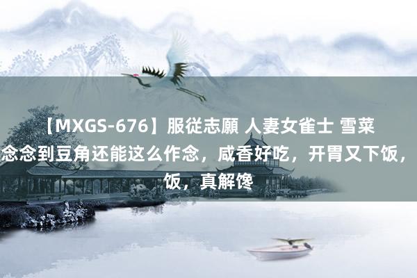 【MXGS-676】服従志願 人妻女雀士 雪菜 万万没念念到豆角还能这么作念，咸香好吃，开胃又下饭，真解馋