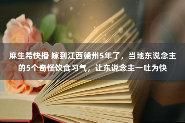 麻生希快播 嫁到江西赣州5年了，当地东说念主的5个奇怪饮食习气，让东说念主一吐为快