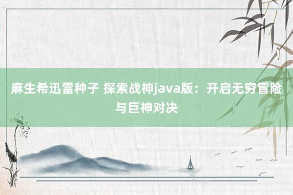 麻生希迅雷种子 探索战神java版：开启无穷冒险与巨神对决