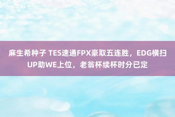 麻生希种子 TES速通FPX豪取五连胜，EDG横扫UP助WE上位，老翁杯续杯时分已定