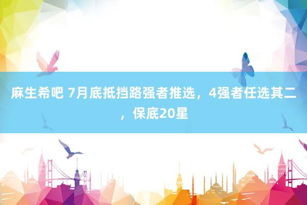 麻生希吧 7月底抵挡路强者推选，4强者任选其二，保底20星