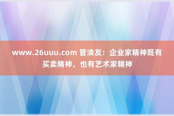 www.26uuu.com 管清友：企业家精神既有买卖精神，也有艺术家精神