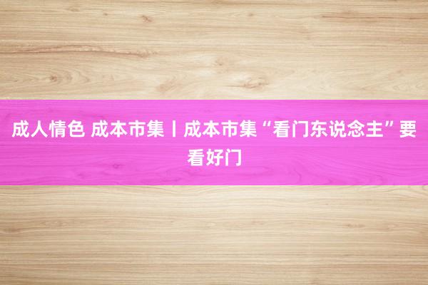 成人情色 成本市集丨成本市集“看门东说念主”要看好门