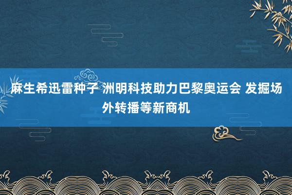 麻生希迅雷种子 洲明科技助力巴黎奥运会 发掘场外转播等新商机