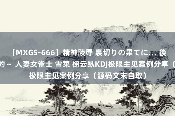 【MXGS-666】精神陵辱 裏切りの果てに… 後編 ～性奴隷契約～ 人妻女雀士 雪菜 梯云纵KDJ极限主见案例分享（源码文末自取）