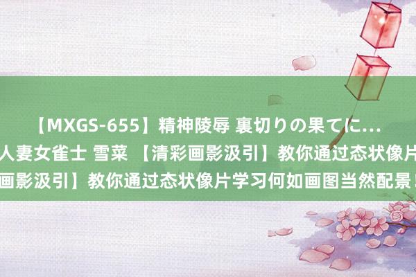 【MXGS-655】精神陵辱 裏切りの果てに… 前編 ～義兄との関係～ 人妻女雀士 雪菜 【清彩画影汲引】教你通过态状像片学习何如画图当然配景！