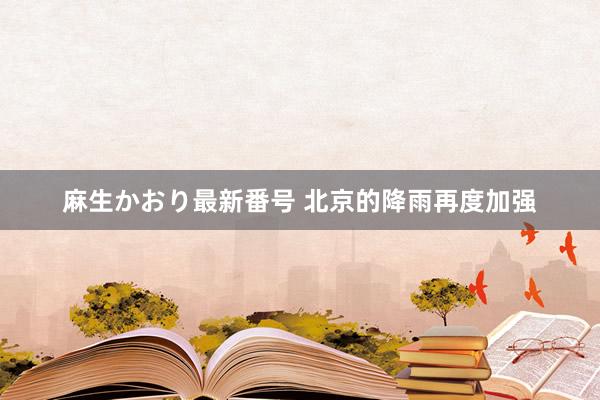 麻生かおり最新番号 北京的降雨再度加强