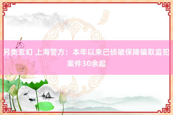 另类玄幻 上海警方：本年以来已侦破保障骗取监犯案件30余起