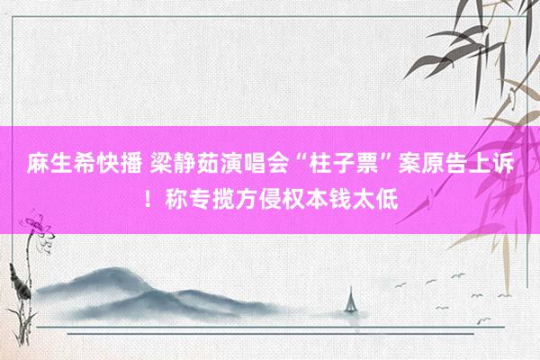 麻生希快播 梁静茹演唱会“柱子票”案原告上诉！称专揽方侵权本钱太低