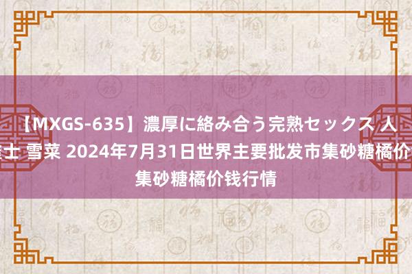 【MXGS-635】濃厚に絡み合う完熟セックス 人妻女雀士 雪菜 2024年7月31日世界主要批发市集砂糖橘价钱行情