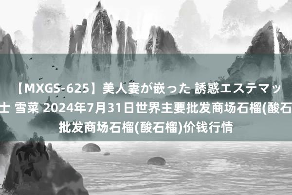 【MXGS-625】美人妻が嵌った 誘惑エステマッサージ 女雀士 雪菜 2024年7月31日世界主要批发商场石榴(酸石榴)价钱行情