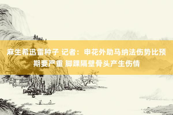 麻生希迅雷种子 记者：申花外助马纳法伤势比预期要严重 脚踝隔壁骨头产生伤情