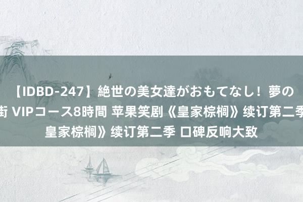 【IDBD-247】絶世の美女達がおもてなし！夢の桃源郷 IP風俗街 VIPコース8時間 苹果笑剧《皇家棕榈》续订第二季 口碑反响大致