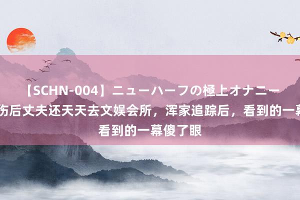 【SCHN-004】ニューハーフの極上オナニー 浑家烧伤后丈夫还天天去文娱会所，浑家追踪后，看到的一幕傻了眼