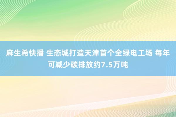 麻生希快播 生态城打造天津首个全绿电工场 每年可减少碳排放约7.5万吨