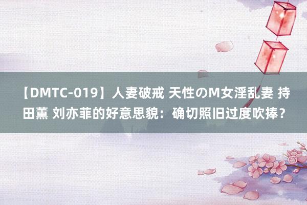 【DMTC-019】人妻破戒 天性のM女淫乱妻 持田薫 刘亦菲的好意思貌：确切照旧过度吹捧？