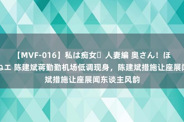 【MVF-016】私は痴女・人妻編 奥さん！ほんま好きやねエ 陈建斌蒋勤勤机场低调现身，陈建斌措施让座展闻东谈主风韵