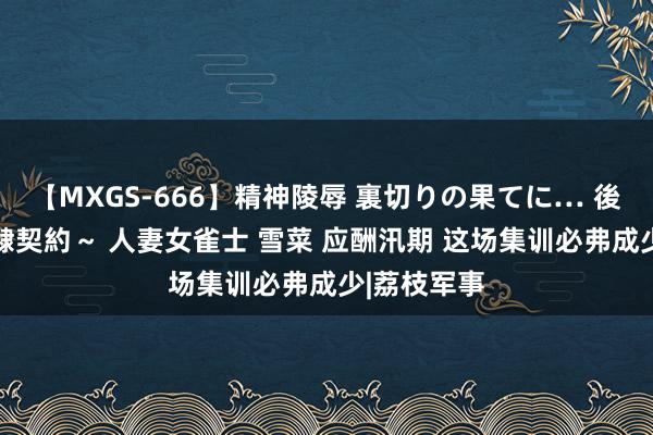 【MXGS-666】精神陵辱 裏切りの果てに… 後編 ～性奴隷契約～ 人妻女雀士 雪菜 应酬汛期 这场集训必弗成少|荔枝军事