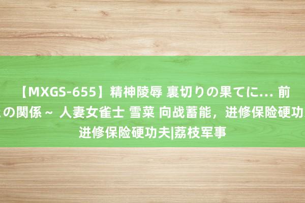 【MXGS-655】精神陵辱 裏切りの果てに… 前編 ～義兄との関係～ 人妻女雀士 雪菜 向战蓄能，进修保险硬功夫|荔枝军事