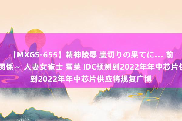 【MXGS-655】精神陵辱 裏切りの果てに… 前編 ～義兄との関係～ 人妻女雀士 雪菜 IDC预测到2022年年中芯片供应将规复广博