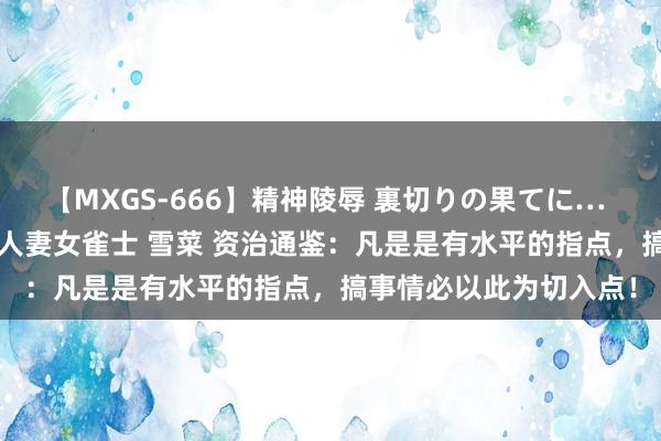 【MXGS-666】精神陵辱 裏切りの果てに… 後編 ～性奴隷契約～ 人妻女雀士 雪菜 资治通鉴：凡是是有水平的指点，搞事情必以此为切入点！