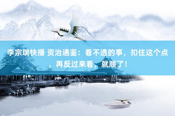 李宗瑞快播 资治通鉴：看不透的事，扣住这个点，再反过来看，就顺了！