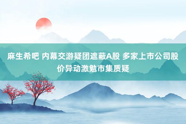 麻生希吧 内幕交游疑团遮蔽A股 多家上市公司股价异动激勉市集质疑