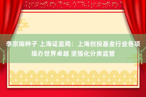 李宗瑞种子 上海证监局：上海创投基金行业各项操办世界卓越 坚强化分类监管