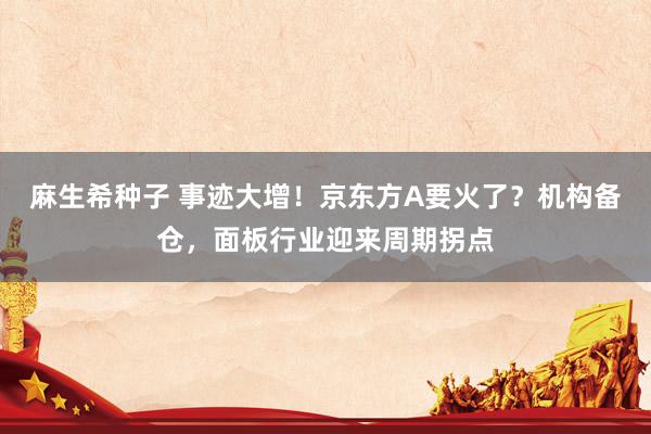 麻生希种子 事迹大增！京东方A要火了？机构备仓，面板行业迎来周期拐点