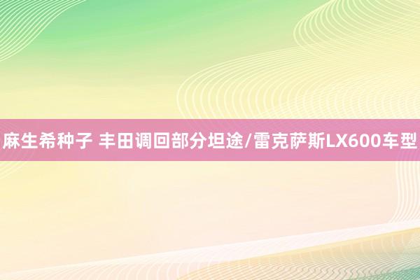 麻生希种子 丰田调回部分坦途/雷克萨斯LX600车型