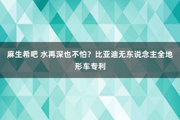 麻生希吧 水再深也不怕？比亚迪无东说念主全地形车专利