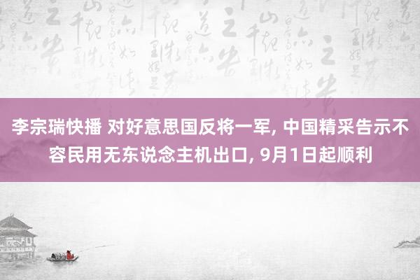 李宗瑞快播 对好意思国反将一军， 中国精采告示不容民用无东说念主机出口， 9月1日起顺利