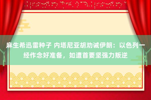 麻生希迅雷种子 内塔尼亚胡劝诫伊朗：以色列一经作念好准备，如遭首要坚强力叛逆