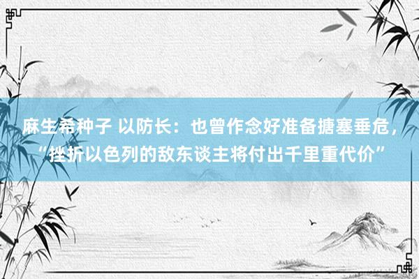 麻生希种子 以防长：也曾作念好准备搪塞垂危，“挫折以色列的敌东谈主将付出千里重代价”