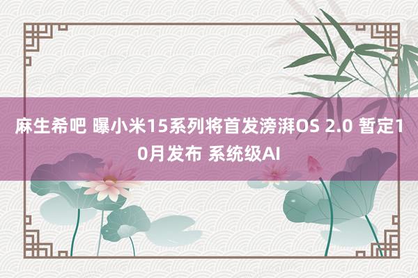 麻生希吧 曝小米15系列将首发滂湃OS 2.0 暂定10月发布 系统级AI